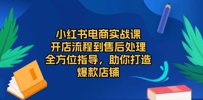 小红书电商实战课，开店流程到售后处理，全方位指导，助你打造爆款店铺-非凡网-资源网-最新项目分享网站
