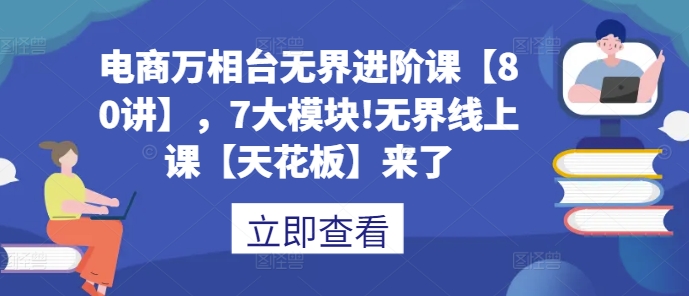 电商万相台无界进阶课【80讲】，7大模块!无界线上课【天花板】来了-非凡网-资源网-最新项目分享网站