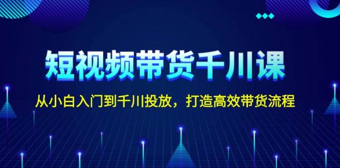 短视频带货千川课，从小白入门到千川投放，打造高效带货流程-非凡网-资源网-最新项目分享网站