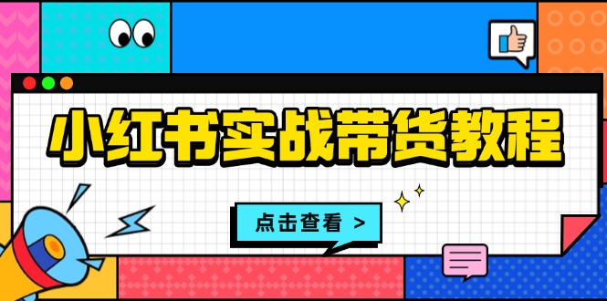 小红书实战带货教程：从开店到选品、笔记制作、发货、售后等全方位指导-非凡网-资源网-最新项目分享网站