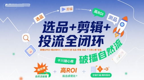 选品+剪辑+投流全闭环，破播自然流+撬动高ROI，手把手打通“选品-剪辑-测品-千川随心推”全链-非凡网-资源网-最新项目分享网站