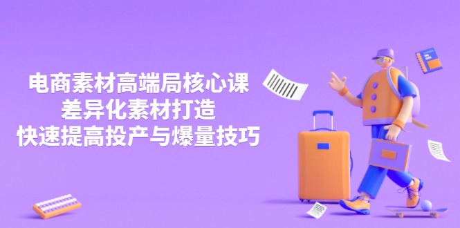3月电商素材高端局核心课，差异化素材打造，快速提高投产与爆量技巧-非凡网-资源网-最新项目分享网站