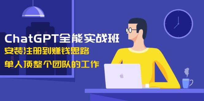ChatGPT全能实战班，安装注册到赚钱思路，单人顶整个团队的工作-非凡网-资源网-最新项目分享网站