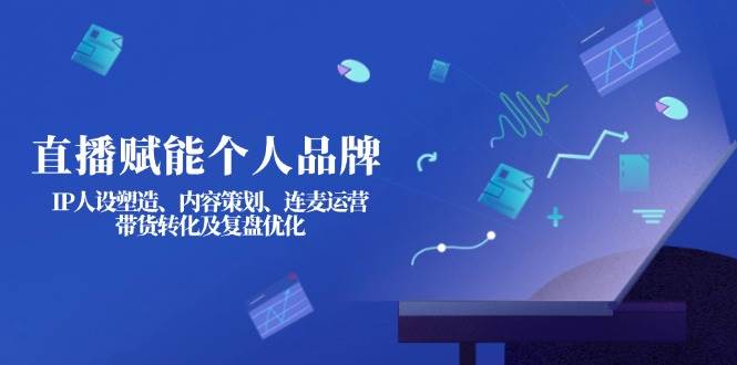 直播赋能个人品牌：IP人设塑造、内容策划、连麦运营、带货转化及复盘优化-非凡网-资源网-最新项目分享网站