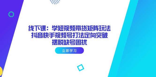 线下课：学短视频带货矩阵玩法 抖音快手视频号打法定向突破，摆脱缺号困扰-非凡网-资源网-最新项目分享网站