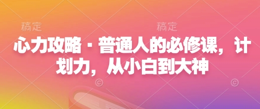 心力攻略·普通人的必修课，计划力，从小白到大神-非凡网-资源网-最新项目分享网站