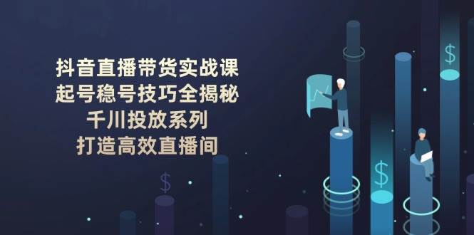 抖音直播带货实战课：起号稳号技巧全揭秘, 千川投放系列, 打造高效直播间-非凡网-资源网-最新项目分享网站