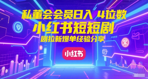 私董会会员日入4位数小红书红果短剧拉新爆单经验分享-非凡网-资源网-最新项目分享网站