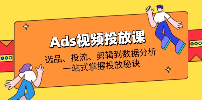 Ads视频投放课全解析：选品、投流、剪辑到数据分析，一站式掌握投放秘诀-非凡网-资源网-最新项目分享网站