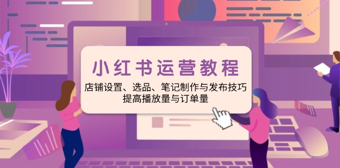 小红书运营教程：店铺设置、选品、笔记制作与发布技巧、提高播放量与订…-非凡网-资源网-最新项目分享网站