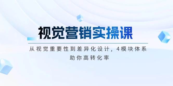 视觉营销实操课, 从视觉重要性到差异化设计, 4模块体系, 助你高转化率-非凡网-资源网-最新项目分享网站