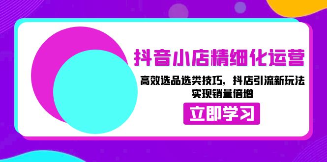 抖音小店精细化运营：高效选品选类技巧，抖店引流新玩法，实现销量倍增-非凡网-资源网-最新项目分享网站