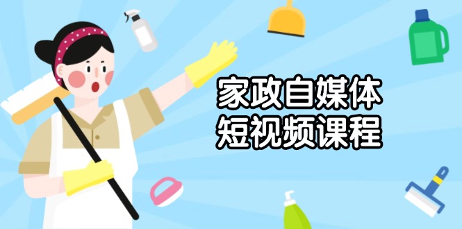 家政 自媒体短视频课程：从内容到发布，解析拍摄与剪辑技巧，打造爆款视频-非凡网-资源网-最新项目分享网站