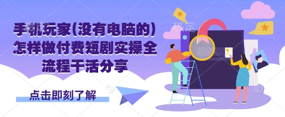 手机玩家(没有电脑的)怎样做付费短剧实操全流程干活分享-非凡网-资源网-最新项目分享网站