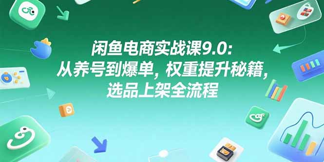 闲鱼电商实战课9.0：从养号到爆单，权重提升秘籍，选品上架全流程-非凡网-资源网-最新项目分享网站