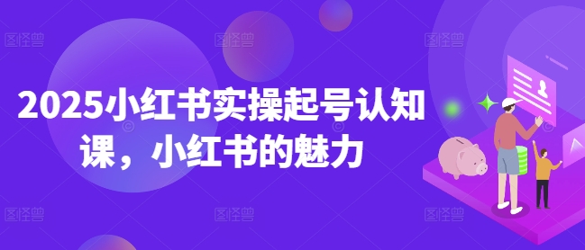 2025小红书实操起号认知课，小红书的魅力-非凡网-资源网-最新项目分享网站