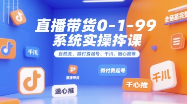 直播带货0~1~99系统实操课，自然流、微付费起号、千川、随心推等，直播带货全链路完整逻辑-非凡网-资源网-最新项目分享网站