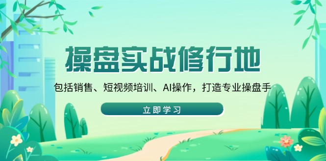 操盘实战修行地：包括销售、短视频培训、AI操作，打造专业操盘手-非凡网-资源网-最新项目分享网站