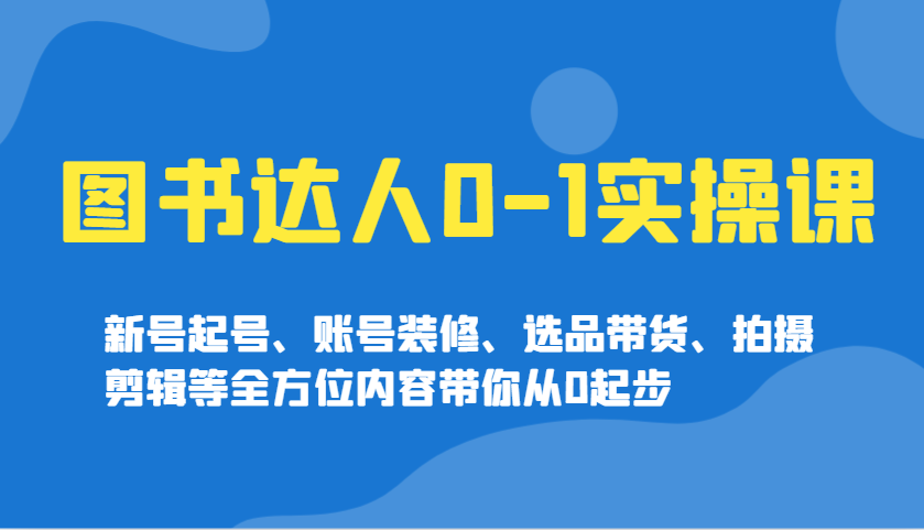 图书达人0-1实操课，新号起号、账号装修、选品带货、拍摄剪辑等全方位内容带你从0起步-非凡网-资源网-最新项目分享网站