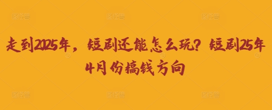 走到2025年，短剧还能怎么玩？短剧25年4月份搞钱方向-非凡网-资源网-最新项目分享网站