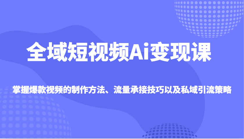 全域短视频Ai变现课，掌握爆款视频的制作方法、流量承接技巧以及私域引流策略-非凡网-资源网-最新项目分享网站