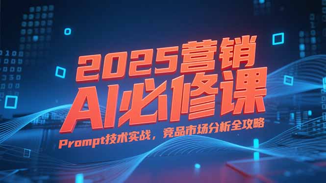 2025营销AI必修课，业务拆解逻辑，Prompt技术实战，竞品市场分析全攻略-非凡网-资源网-最新项目分享网站