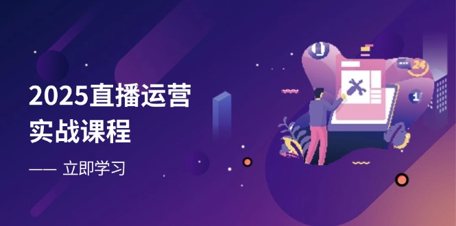 2025直播运营实战课程，零基础入门到流量优化，快速提升直播间表现-非凡网-资源网-最新项目分享网站