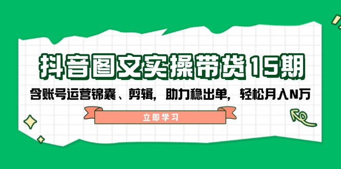 抖音 图文实操带货15期，含账号运营锦囊、剪辑，助力稳出单，轻松月入N万-非凡网-资源网-最新项目分享网站