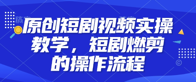 原创短剧视频实操教学，短剧燃剪的操作流程-非凡网-资源网-最新项目分享网站