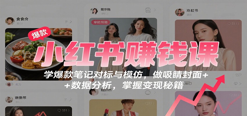 小红书赚钱课：学爆款笔记对标与模仿，做吸睛封面 + 数据分析，掌握变现秘籍-非凡网-资源网-最新项目分享网站