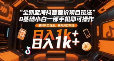 全新蓝海抖音差价项目玩法，0基础小白一部手机即可操作，暴利风口玩法，日入1k+【揭秘】-非凡网-资源网-最新项目分享网站