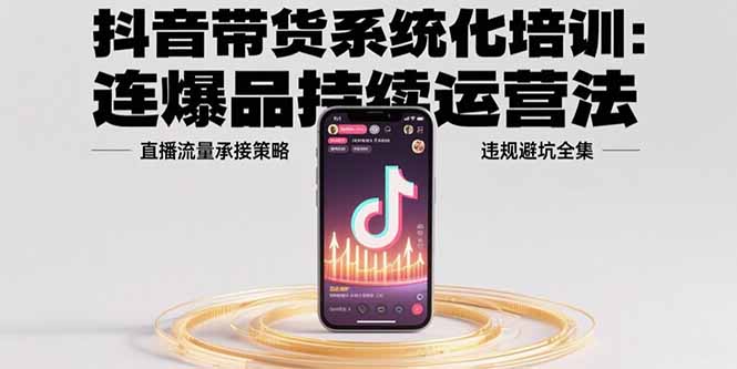 抖音带货系统化培训：连爆品持续运营法，直播流量承接策略，违规避坑全集-非凡网-资源网-最新项目分享网站