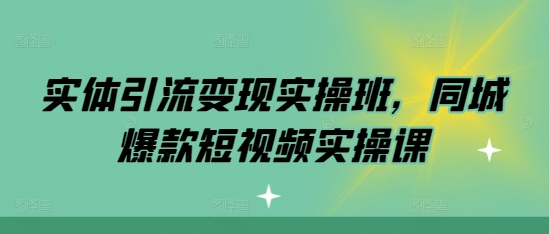 实体引流变现实操班，同城爆款短视频实操课-非凡网-资源网-最新项目分享网站