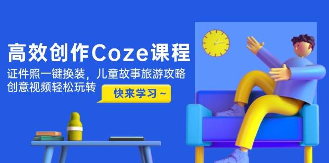 高效创作Coze课程，证件照一键换装，儿童故事旅游攻略，创意视频轻松玩转-非凡网-资源网-最新项目分享网站