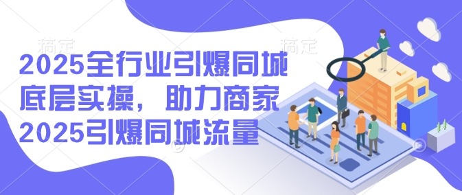 2025全行业引爆同城底层实操，助力商家2025引爆同城流量-非凡网-资源网-最新项目分享网站