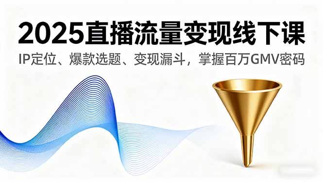 2025直播流量变现线下课，IP定位、爆款选题、变现漏斗，掌握百万GMV密码-非凡网-资源网-最新项目分享网站