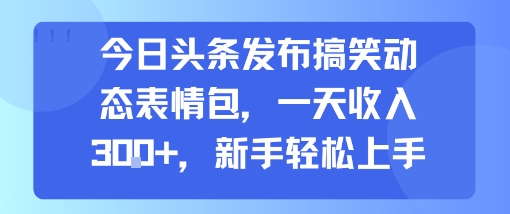 今日头条发布搞笑动态表情包，一天收入3张+，新手轻松上手-非凡网-资源网-最新项目分享网站
