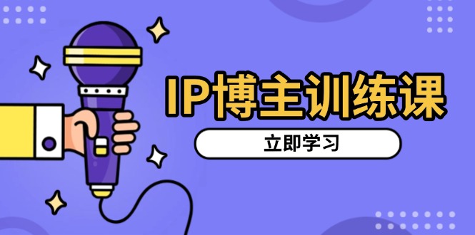 IP博主训练课，定位账号，推荐热门赛道，搭建涨粉架构，拍出更吸粉视频-非凡网-资源网-最新项目分享网站