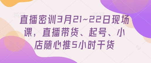 直播密训3月21~22日现场课，​直播带货、起号、小店随心推5小时干货-非凡网-资源网-最新项目分享网站