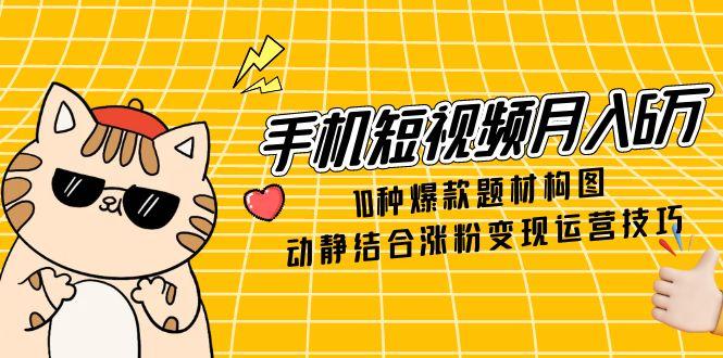 手机短视频月入6万，10种爆款题材构图，动静结合涨粉变现运营技巧-非凡网-资源网-最新项目分享网站