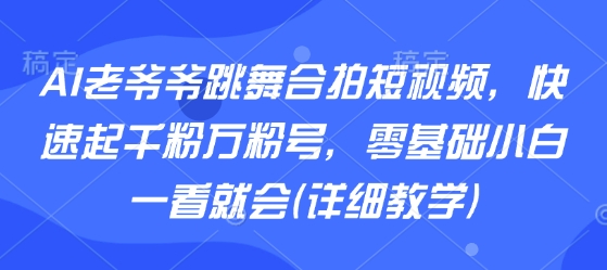 AI老爷爷跳舞合拍短视频，快速起千粉万粉号，零基础小白一看就会(详细教学)-非凡网-资源网-最新项目分享网站