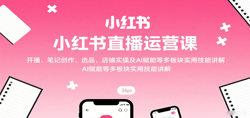 小红书直播运营课：开播、笔记创作、选品、店铺实操及 AI 赋能等多板块实用技能讲解-非凡网-资源网-最新项目分享网站