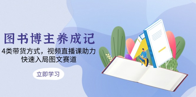 图书博主养成记：4类带货方式，视频直播课助力，快速入局图文赛道-非凡网-资源网-最新项目分享网站