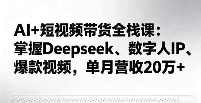 AI+短视频带货全栈课：掌握Deepseek、数字人IP、爆款视频，单月营收20万+-非凡网-资源网-最新项目分享网站