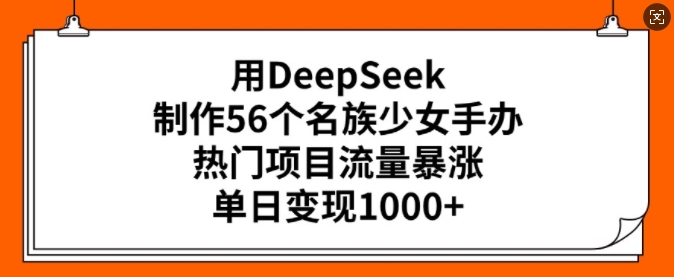 用DeepSeek制作56个名族少女手办，热门项目流量暴涨，单日变现多张-非凡网-资源网-最新项目分享网站