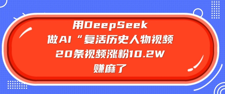 用DeepSeek做AI“复活历史人物”视频，20条视频涨粉10.2W，挣麻了-非凡网-资源网-最新项目分享网站