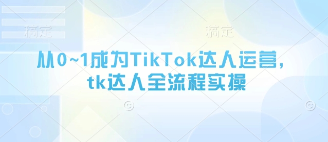 从0~1成为TikTok达人运营，tk达人全流程实操-非凡网-资源网-最新项目分享网站
