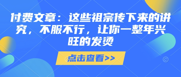 付费文章：这些祖宗传下来的讲究，不服不行，让你一整年兴旺的发烫!(全文收藏)-非凡网-资源网-最新项目分享网站