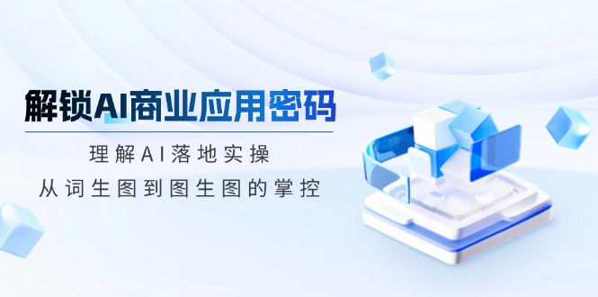 解锁AI商业应用密码：理解AI落地实操，从词生图到图生图的掌控-非凡网-资源网-最新项目分享网站