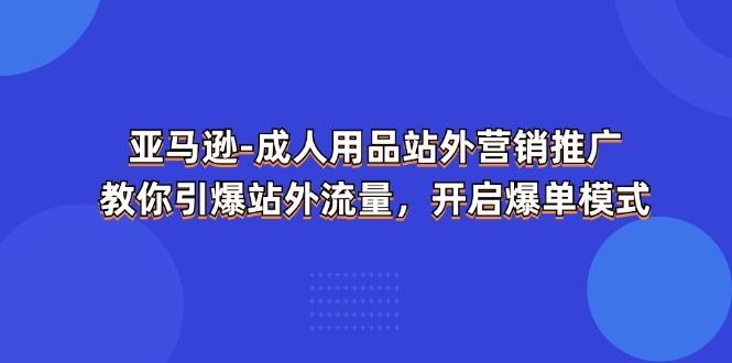 亚马逊成人用品站外营销推广，教你引爆站外流量，开启爆单模式-非凡网-资源网-最新项目分享网站